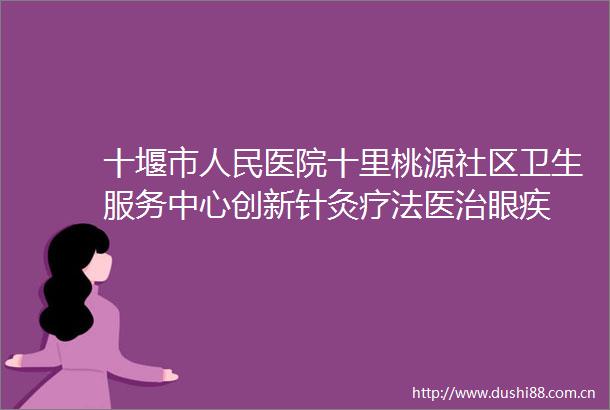 十堰市医院十里桃源社区卫生服务中心创新针灸疗法医治眼疾