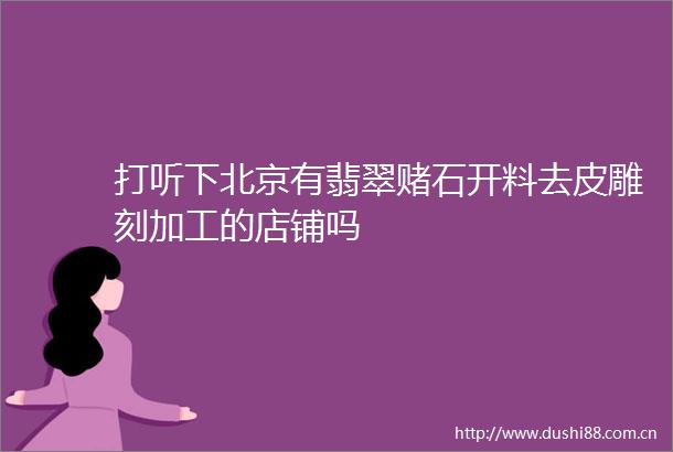 打听下北京有翡翠赌石开料去皮雕刻加工的店铺吗