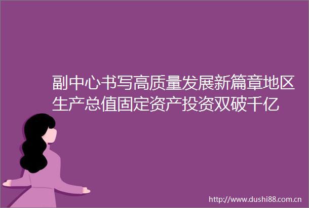 副中心书写高质量发展新篇章地区生产总值固定资产投资双破千亿