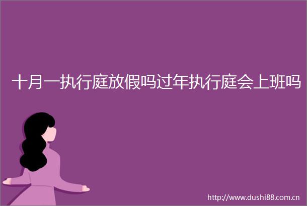 十月一执行庭放假吗过年执行庭会上班吗