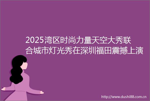 2025湾区时尚力量天空大秀联合城市灯光秀在深圳福田震撼上演
