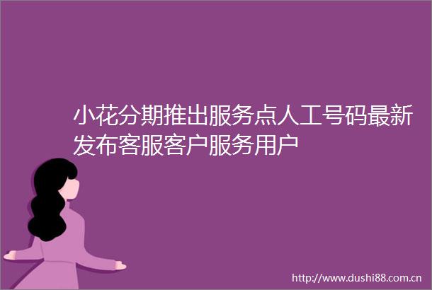 小花分期推出服务点人工号码最新发布客服客户服务用户