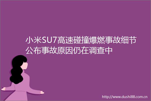 小米SU7高速碰撞爆燃事故细节公布事故原因仍在调查中