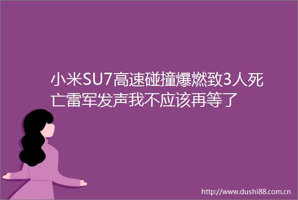 小米SU7高速碰撞爆燃致3人死亡雷军发声我不应该再等了