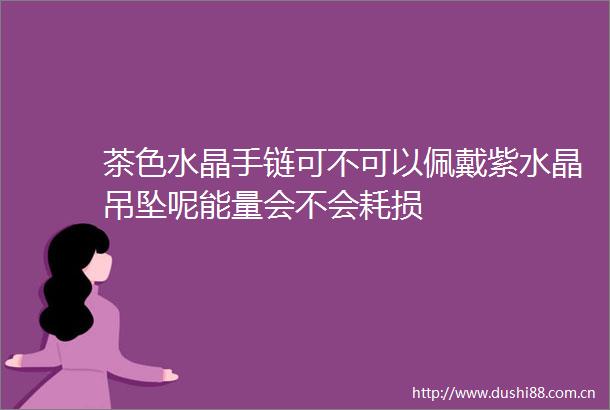 茶色水晶手链可不可以佩戴紫水晶吊坠呢能量会不会耗损