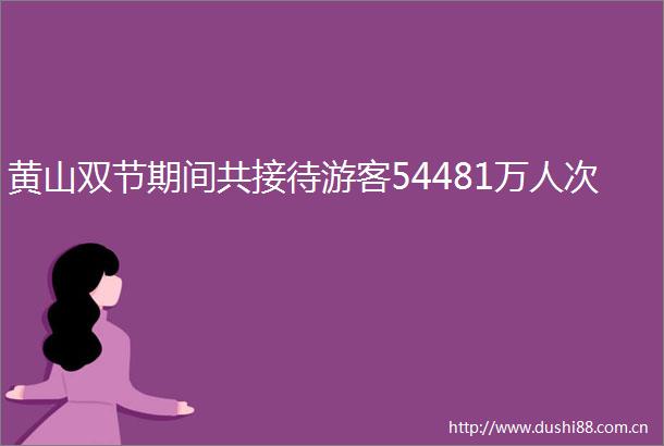 黄山双节期间共接待游客54481万人次