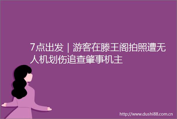 7点出发｜游客在滕王阁拍照遭无人机划伤追查肇事机主