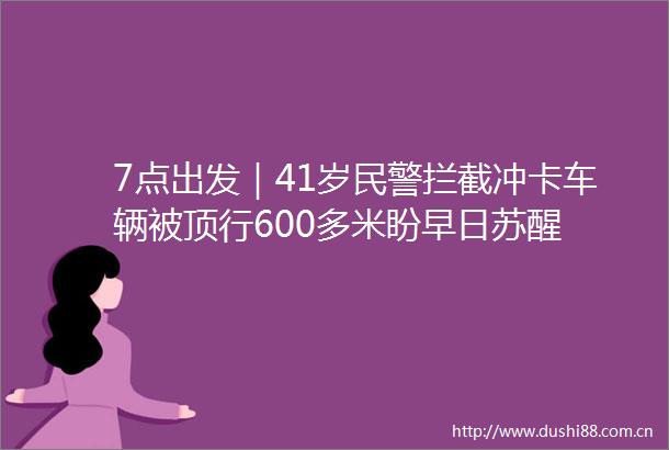 7点出发｜41岁拦截冲卡车辆被顶行600多米盼早日苏醒