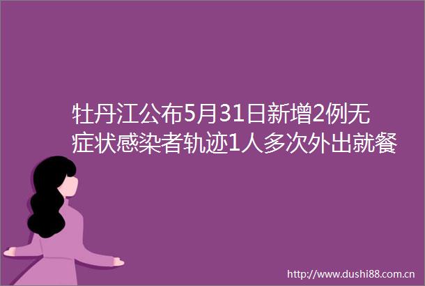 牡丹江公布5月31日新增2例无症状感染者轨迹1人多次外出就餐