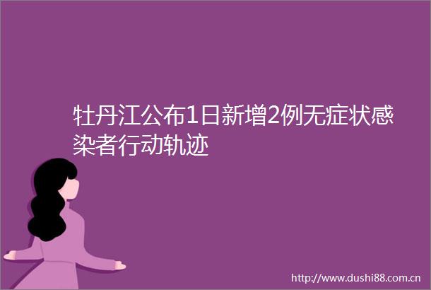 牡丹江公布1日新增2例无症状感染者行动轨迹