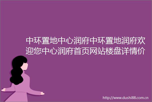 中环置地中心润府中环置地润府欢迎您中心润府首页网站楼盘详情价格户型