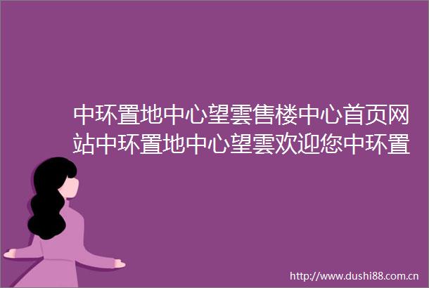 中环置地中心望雲售楼中心首页网站中环置地中心望雲欢迎您中环置地中心望雲楼盘详情