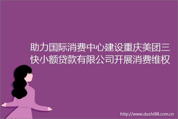 助力国际消费中心建设重庆美团三快小额有限公司开展消费维权实务培训