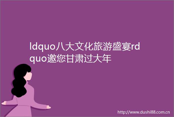 ldquo八大文化旅游盛宴rdquo邀您甘肃过大年
