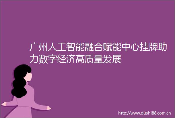 广州人工智能融合赋能中心挂牌助力数字经济高质量发展