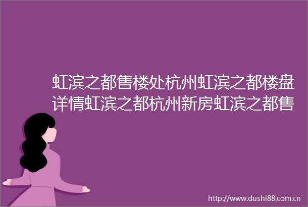 虹滨之都售楼处杭州虹滨之都楼盘详情虹滨之都杭州新房虹滨之都售楼处2025虹滨之都首页网站杭州虹滨之都楼盘详情户型配套