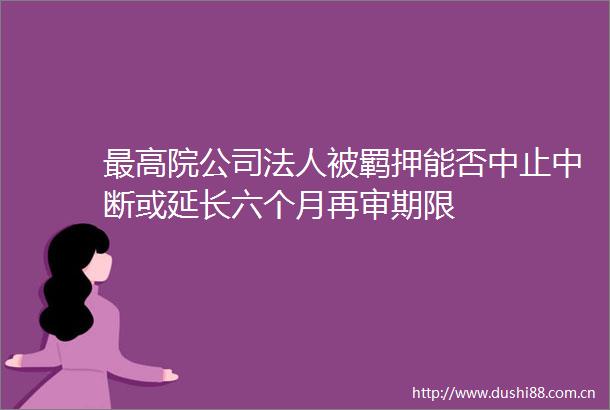 最高院公司法人被羁押能否中止中断或延长六个月再审期限