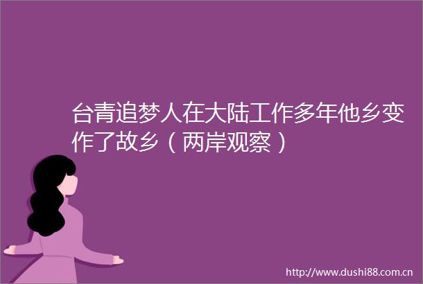 台青追梦人在大陆工作多年他乡变作了故乡（两岸观察）