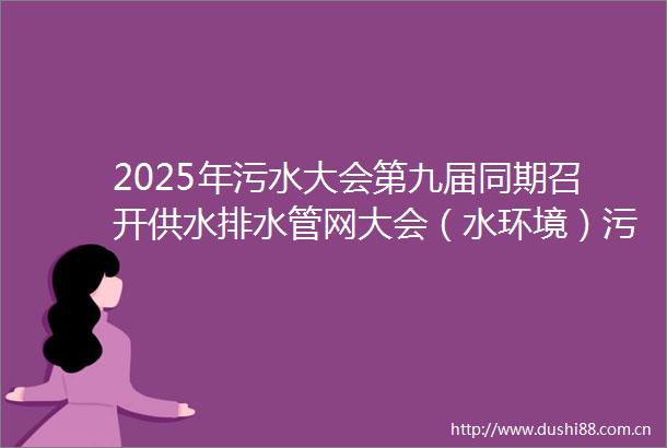 2025年污水大会第九届同期召开供水排水管网大会（水环境）污水资源化（再生水）大会园区污水大会