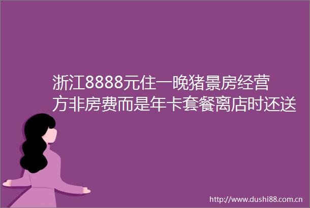 浙江8888元住一晚猪景房经营方非房费而是年卡套餐离店时还送1头猪
