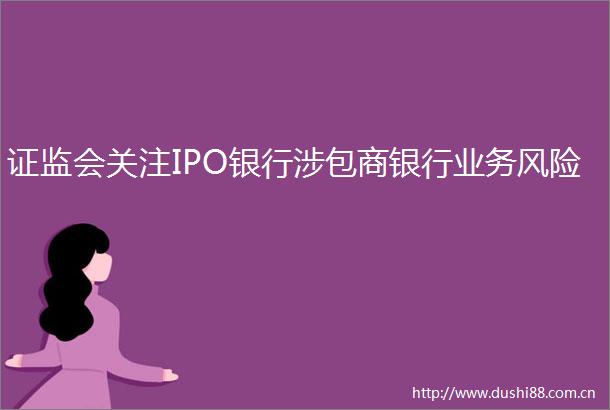 证监会关注IPO银行涉包商银行业务风险