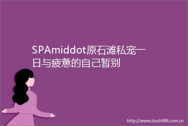 SPAmiddot原石滩私宠一日与疲惫的自己暂别