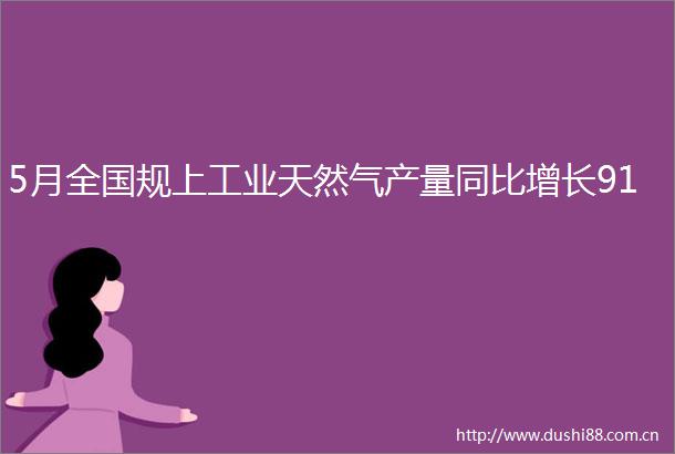 5月全国规上工业天然气产量同比增长91