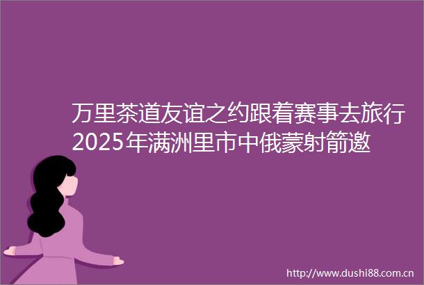 万里茶道友谊之约跟着赛事去旅行2025年满洲里市中俄蒙射箭邀请赛成功举办