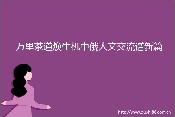 万里茶道焕生机中俄人文交流谱新篇