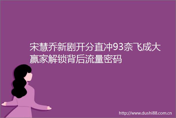 宋慧乔新剧开分直冲93奈飞成大赢家解锁背后流量密码