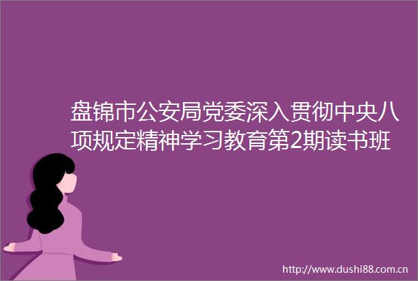 盘锦市局党委深入贯彻中央八项规定精神学习教育第2期读书班暨党委理论学习中心组专题学习会召开