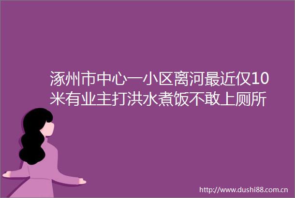涿州市中心一小区离河最近仅10米有业主打洪水煮饭不敢上厕所