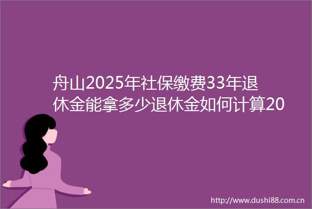 舟山2025年社保缴费33年退休金能拿多少退休金如何计算2025622
