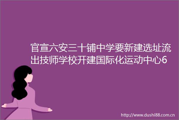 官宣六安三十铺中学要新建选址流出技师学校开建国际化运动中心6万方购物中心全来合肥力挺六安新城