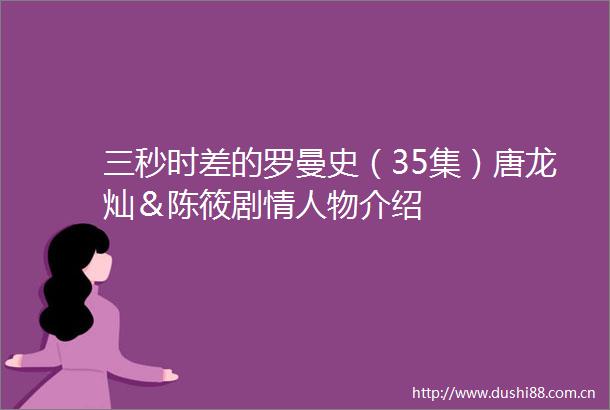 三秒时差的罗曼史（35集）唐龙灿＆陈筱剧物介绍