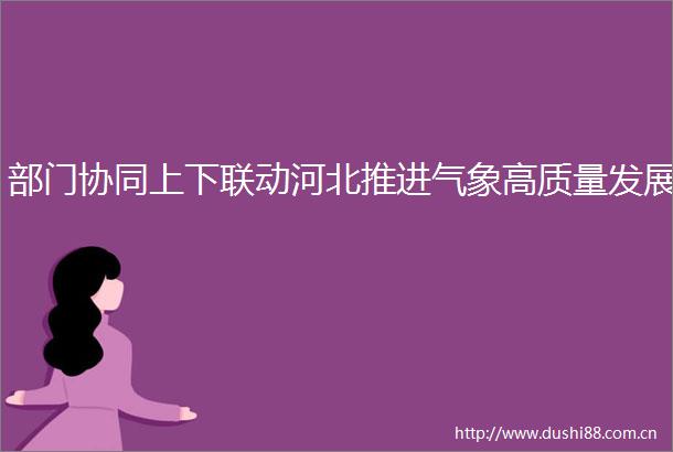 部门协同上下联动河北推进气象高质量发展