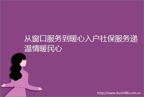 从窗口服务到暖心入户社保服务递温情暖民心