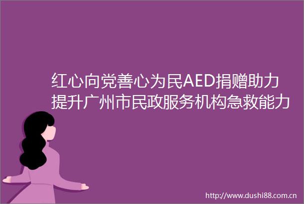 红心向党善心为民AED捐赠助力提升广州市民政服务机构急救能力