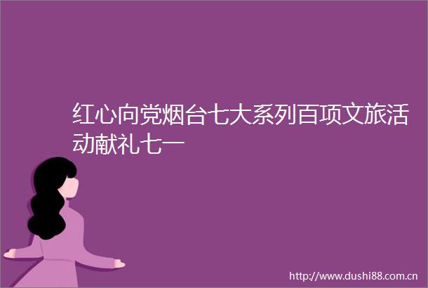 红心向党烟台七大系列百项文旅活动献礼七一