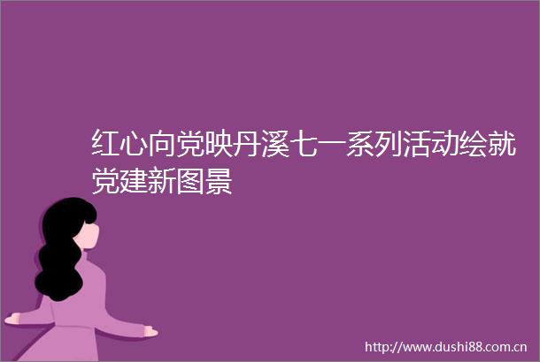 红心向党映丹溪七一系列活动绘就党建新图景