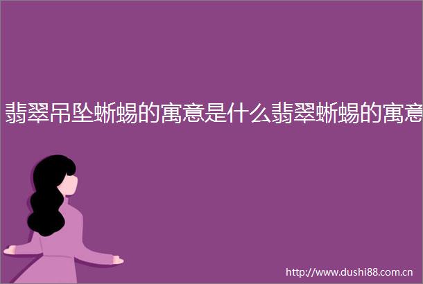 翡翠吊坠蜥蜴的寓意是什么翡翠蜥蜴的寓意