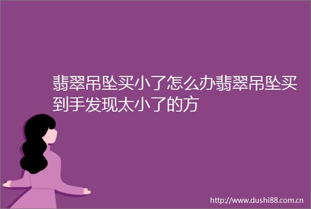 翡翠吊坠买小了怎么办翡翠吊坠买到手发现太小了的方