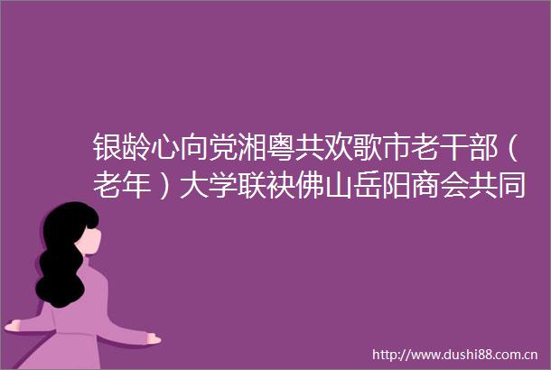 银龄心向党湘粤共欢歌市老（老年）大学联袂佛山岳阳商会共同举办庆七一文艺汇演