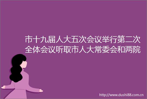 市十九届人大五次会议举行第二次全体会议听取市人大常委会和两院工作报告李在武王新生杨留星王峰出席