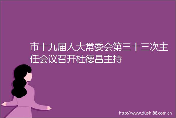 市十九届人大常委会第三十三次主任会议召开杜德昌主持