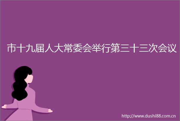 市十九届人大常委会举行第三十三次会议
