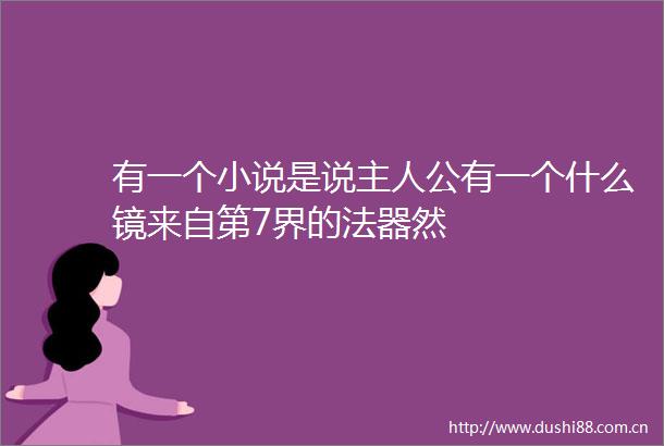 有一个小说是说主人公有一个什么镜来自第7界的法器然