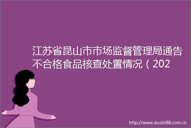 江苏省昆山市市场监督管理局通告不合格食品核查处置情况（2022年第13期）