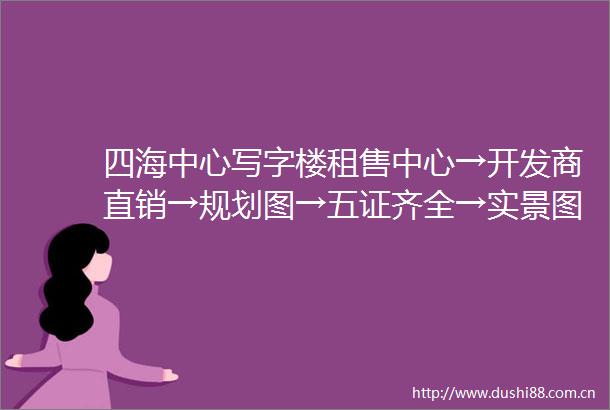 四海中心写字楼租售中心→开发商直销→规划图→五证齐全→实景图