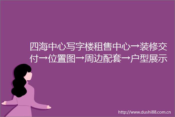 四海中心写字楼租售中心→装修交付→位置图→周边配套→户型展示